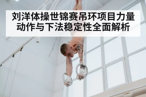 刘洋体操世锦赛吊环项目力量动作与下法稳定性全面解析