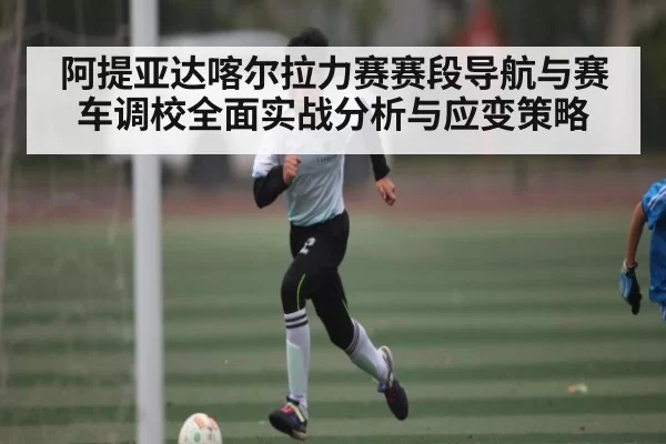阿提亚达喀尔拉力赛赛段导航与赛车调校全面实战分析与应变策略