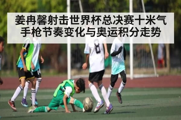姜冉馨射击世界杯总决赛十米气手枪节奏变化与奥运积分走势