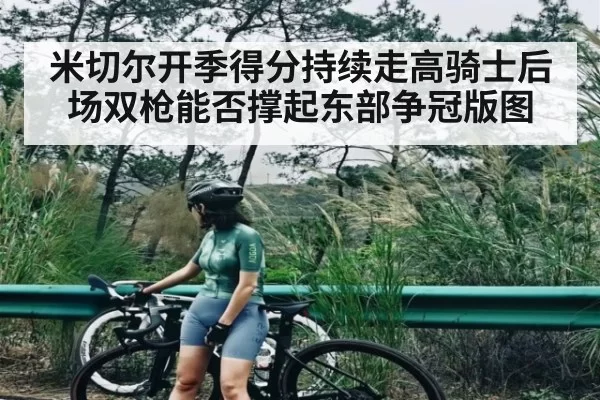 米切尔开季得分持续走高骑士后场双枪能否撑起东部争冠版图